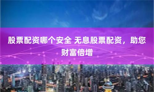 股票配资哪个安全 无息股票配资，助您财富倍增