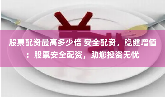 股票配资最高多少倍 安全配资，稳健增值：股票安全配资，助您投资无忧