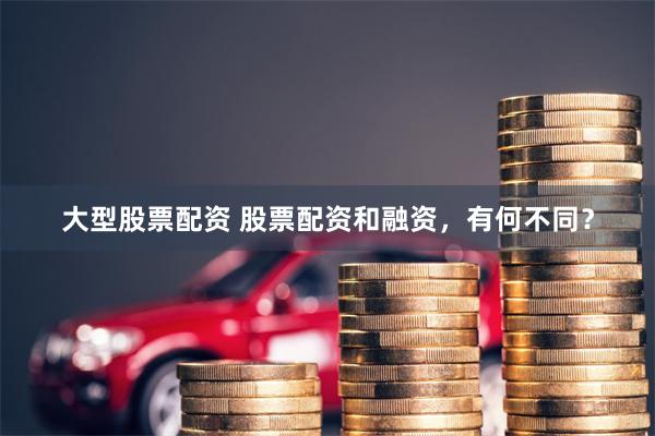 大型股票配资 股票配资和融资，有何不同？