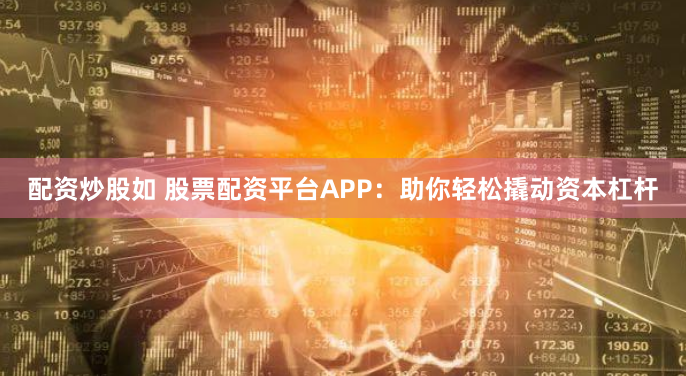 配资炒股如 股票配资平台APP：助你轻松撬动资本杠杆