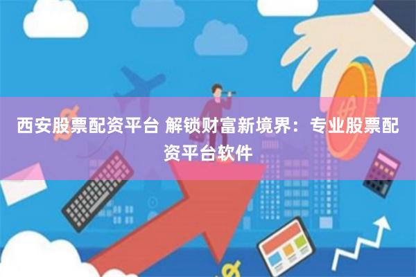 西安股票配资平台 解锁财富新境界：专业股票配资平台软件