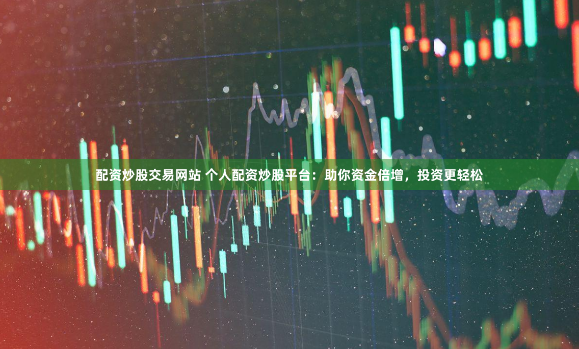 配资炒股交易网站 个人配资炒股平台：助你资金倍增，投资更轻松