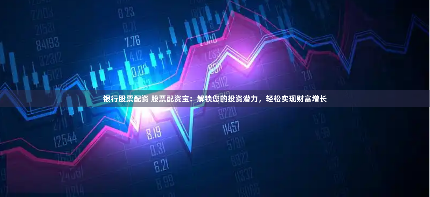 银行股票配资 股票配资宝：解锁您的投资潜力，轻松实现财富增长