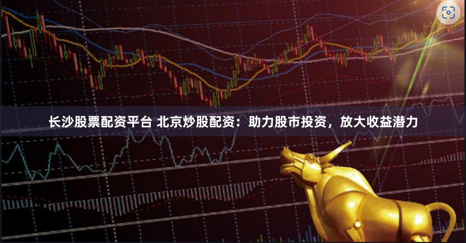 长沙股票配资平台 北京炒股配资：助力股市投资，放大收益潜力