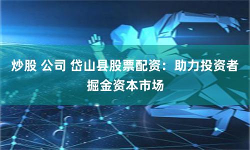 炒股 公司 岱山县股票配资：助力投资者掘金资本市场