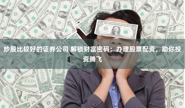 炒股比较好的证券公司 解锁财富密码：办理股票配资，助你投资腾飞