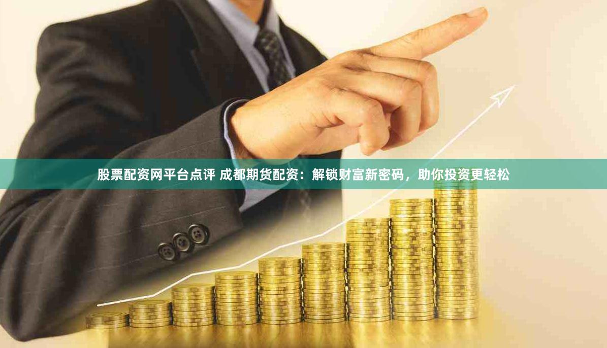股票配资网平台点评 成都期货配资：解锁财富新密码，助你投资更轻松