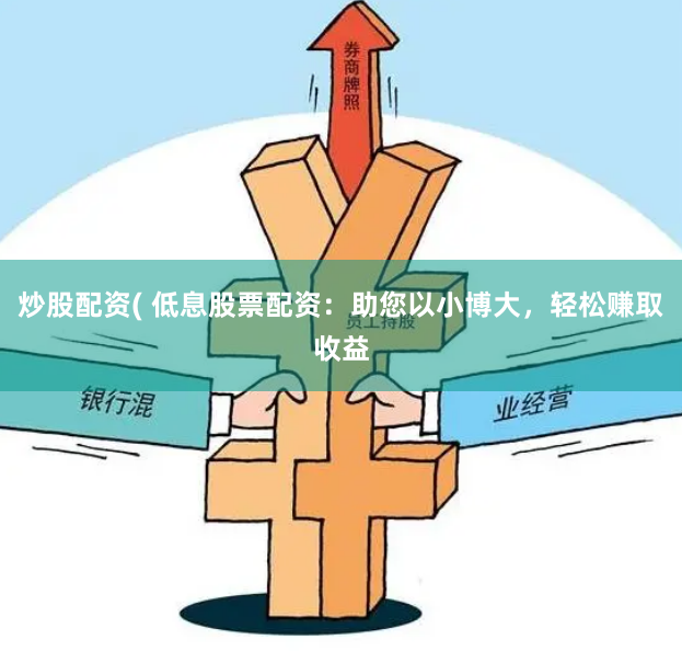 炒股配资( 低息股票配资：助您以小博大，轻松赚取收益