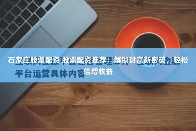 石家庄股票配资 股票配资推荐：解锁财富新密码，轻松倍增收益