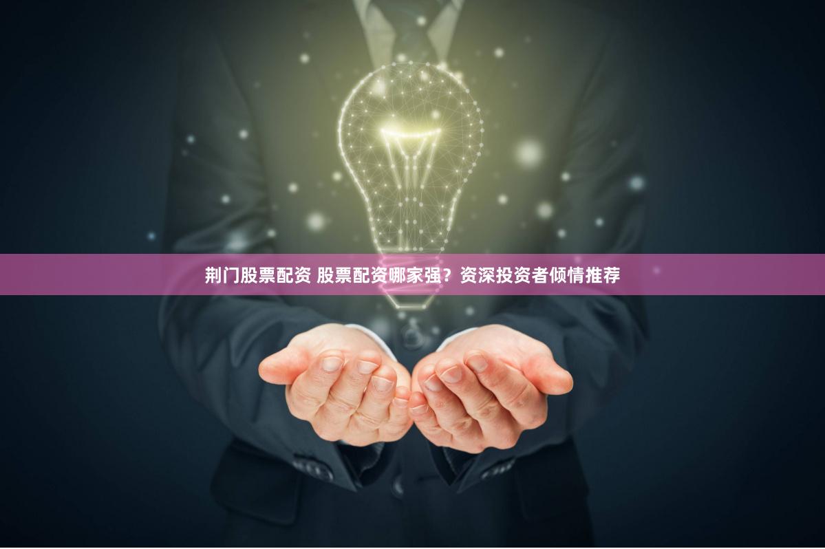 荆门股票配资 股票配资哪家强？资深投资者倾情推荐