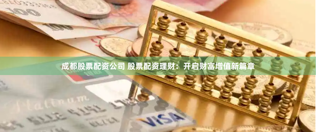 成都股票配资公司 股票配资理财：开启财富增值新篇章