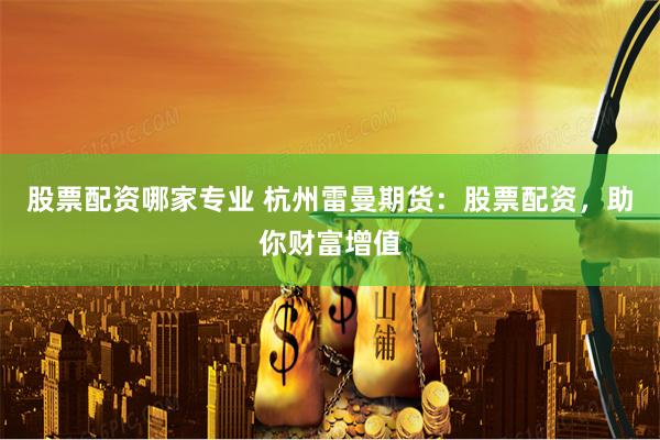 股票配资哪家专业 杭州雷曼期货：股票配资，助你财富增值