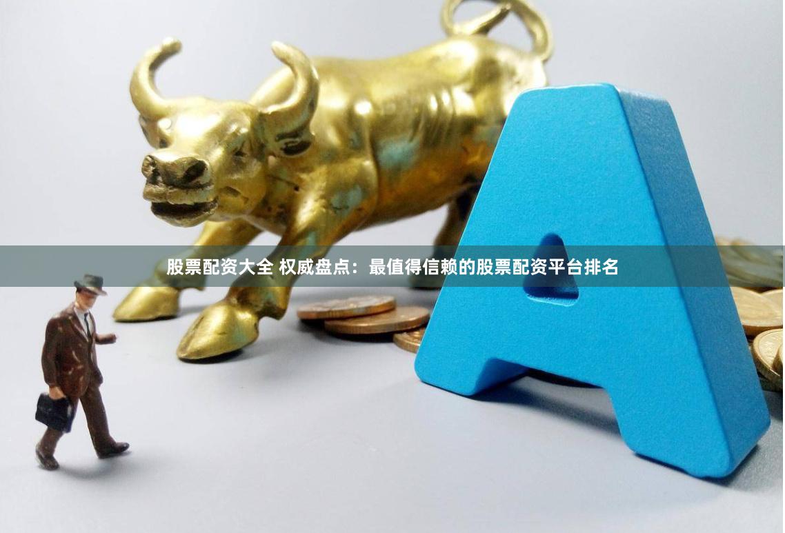 股票配资大全 权威盘点：最值得信赖的股票配资平台排名