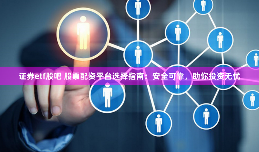证券etf股吧 股票配资平台选择指南：安全可靠，助你投资无忧