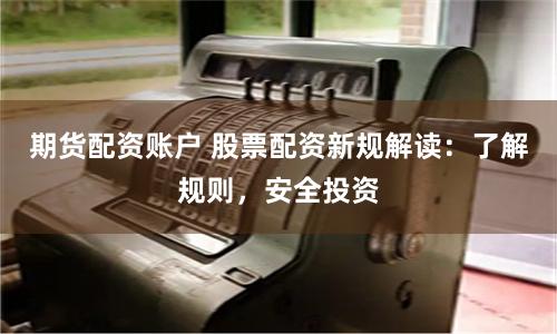 期货配资账户 股票配资新规解读：了解规则，安全投资