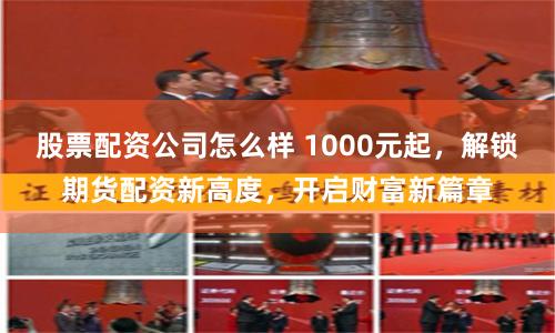 股票配资公司怎么样 1000元起，解锁期货配资新高度，开启财富新篇章