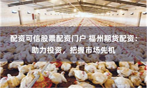 配资可信股票配资门户 福州期货配资：助力投资，把握市场先机
