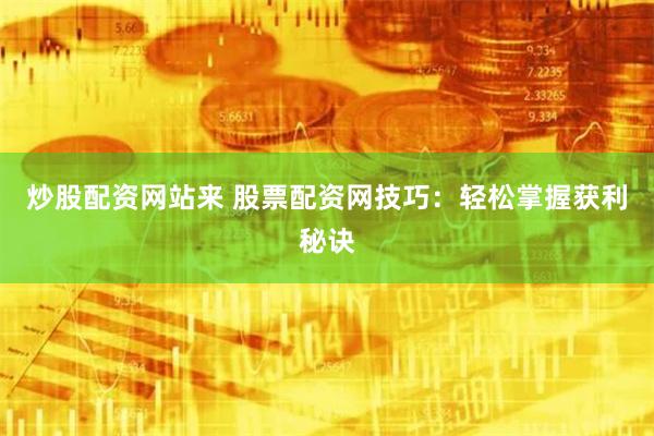 炒股配资网站来 股票配资网技巧：轻松掌握获利秘诀