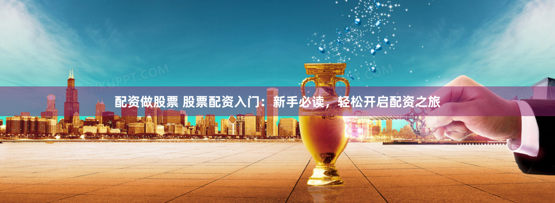 配资做股票 股票配资入门：新手必读，轻松开启配资之旅