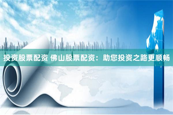 投资股票配资 佛山股票配资：助您投资之路更顺畅