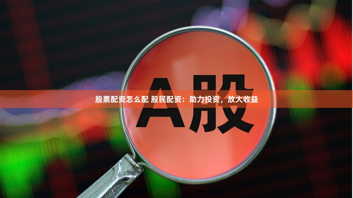 股票配资怎么配 股民配资：助力投资，放大收益