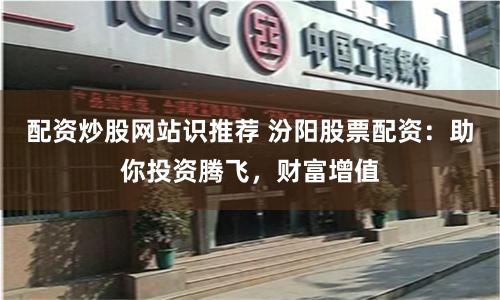 配资炒股网站识推荐 汾阳股票配资：助你投资腾飞，财富增值