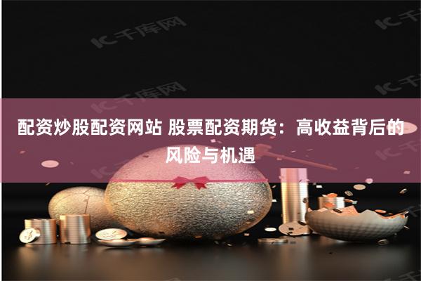 配资炒股配资网站 股票配资期货：高收益背后的风险与机遇