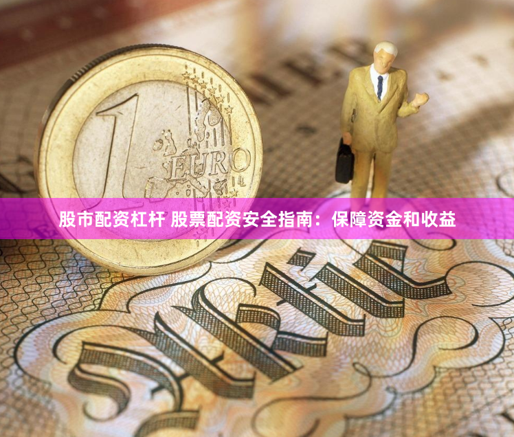 股市配资杠杆 股票配资安全指南：保障资金和收益