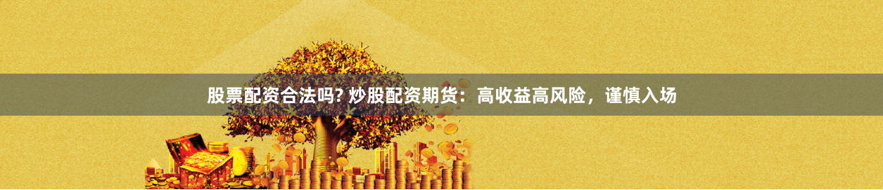 股票配资合法吗? 炒股配资期货：高收益高风险，谨慎入场