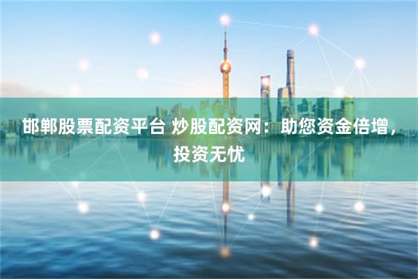 邯郸股票配资平台 炒股配资网：助您资金倍增，投资无忧