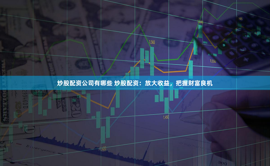 炒股配资公司有哪些 炒股配资：放大收益，把握财富良机