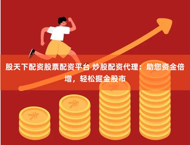 股天下配资股票配资平台 炒股配资代理：助您资金倍增，轻松掘金股市