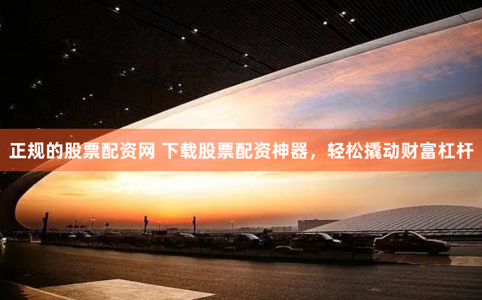 正规的股票配资网 下载股票配资神器，轻松撬动财富杠杆