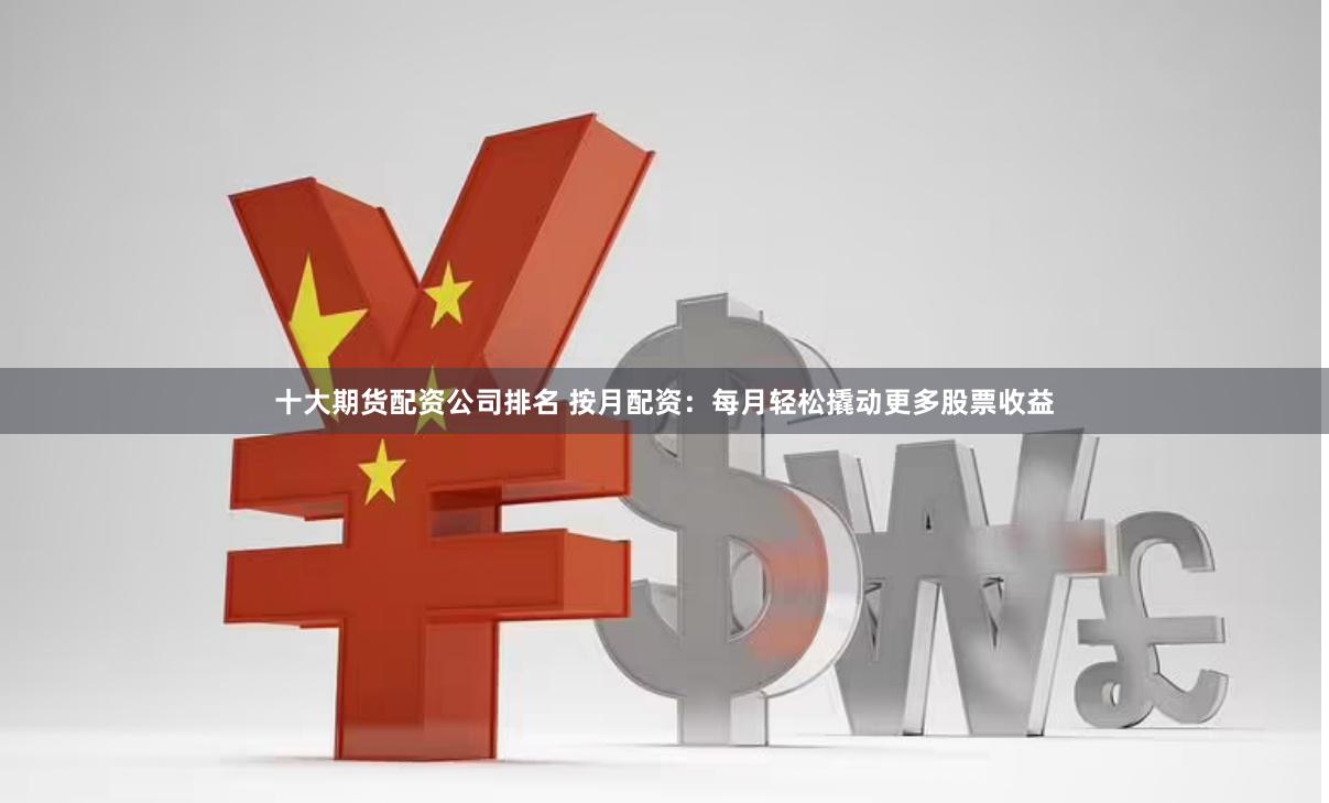 十大期货配资公司排名 按月配资：每月轻松撬动更多股票收益