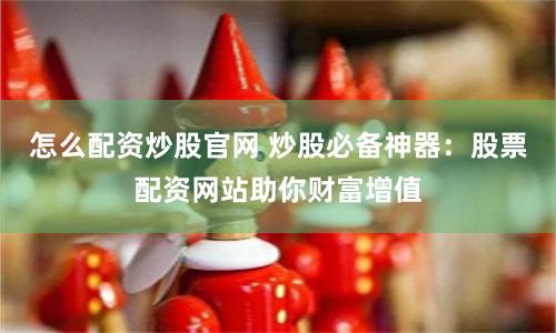 怎么配资炒股官网 炒股必备神器：股票配资网站助你财富增值