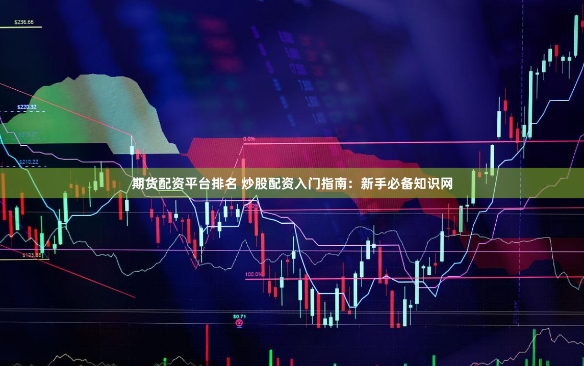期货配资平台排名 炒股配资入门指南：新手必备知识网