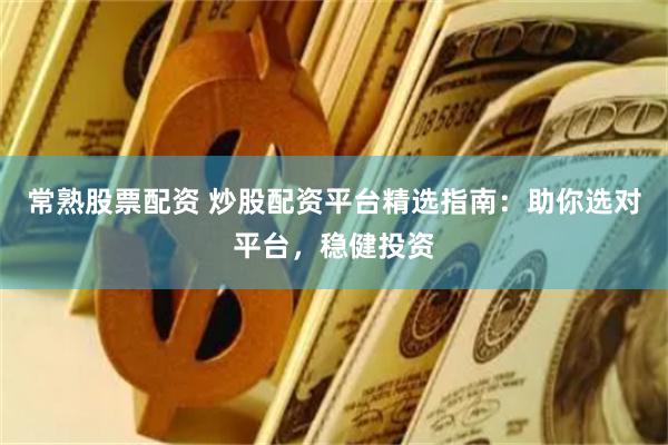 常熟股票配资 炒股配资平台精选指南：助你选对平台，稳健投资