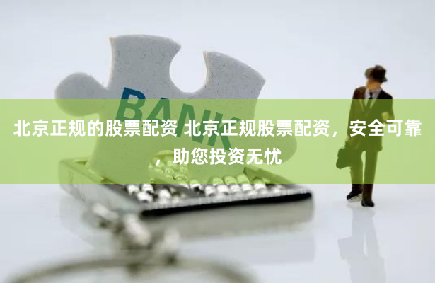 北京正规的股票配资 北京正规股票配资，安全可靠，助您投资无忧