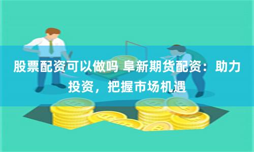 股票配资可以做吗 阜新期货配资：助力投资，把握市场机遇