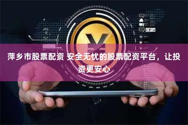 萍乡市股票配资 安全无忧的股票配资平台，让投资更安心