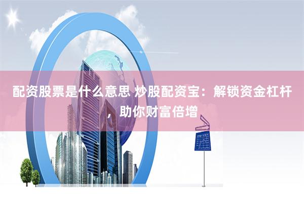 配资股票是什么意思 炒股配资宝：解锁资金杠杆，助你财富倍增