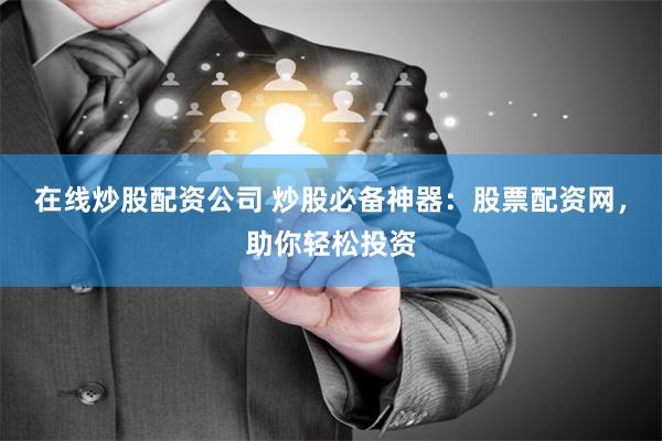 在线炒股配资公司 炒股必备神器：股票配资网，助你轻松投资