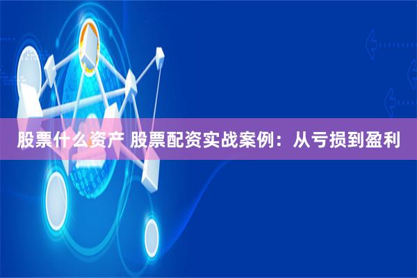 股票什么资产 股票配资实战案例：从亏损到盈利