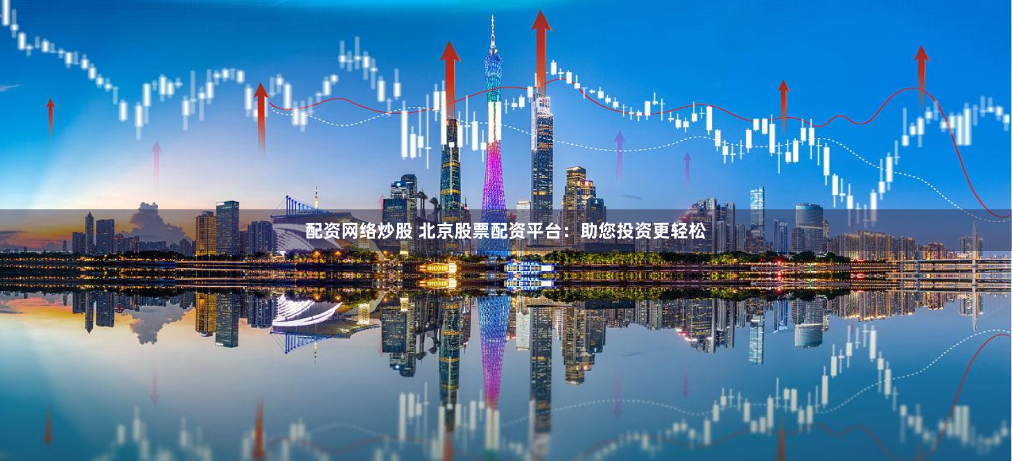 配资网络炒股 北京股票配资平台：助您投资更轻松