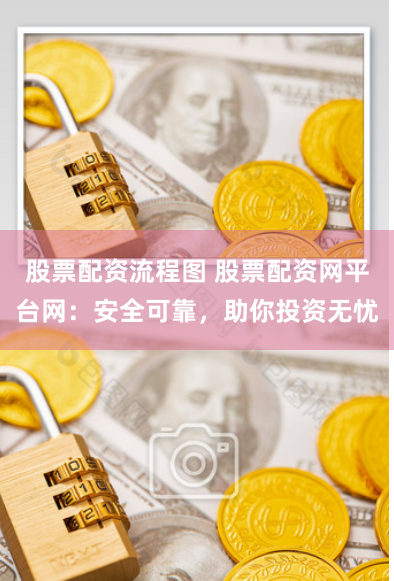 股票配资流程图 股票配资网平台网：安全可靠，助你投资无忧