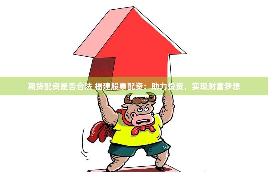 期货配资是否合法 福建股票配资：助力投资，实现财富梦想