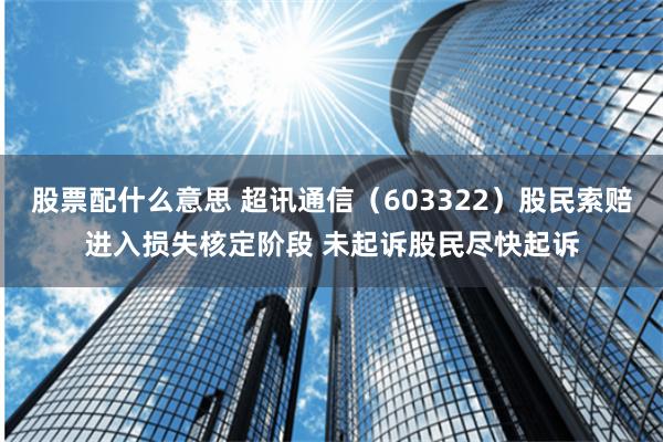 股票配什么意思 超讯通信（603322）股民索赔进入损失核定阶段 未起诉股民尽快起诉