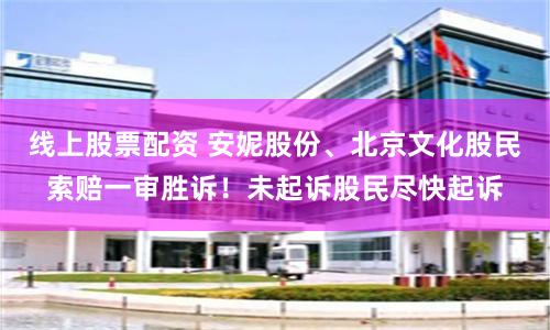 线上股票配资 安妮股份、北京文化股民索赔一审胜诉！未起诉股民尽快起诉