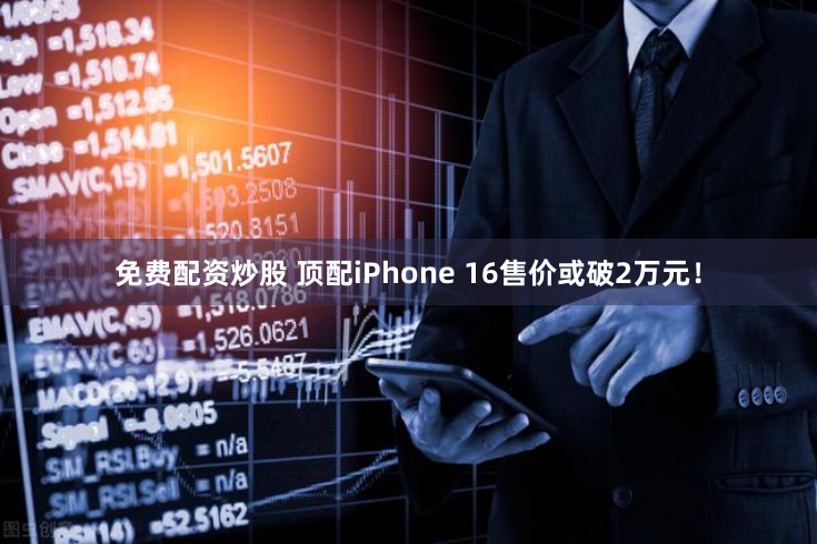 免费配资炒股 顶配iPhone 16售价或破2万元！