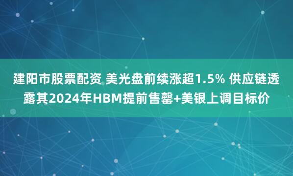 建阳市股票配资 美光盘前续涨超1.5% 供应链透露其2024年HBM提前售罄+美银上调目标价